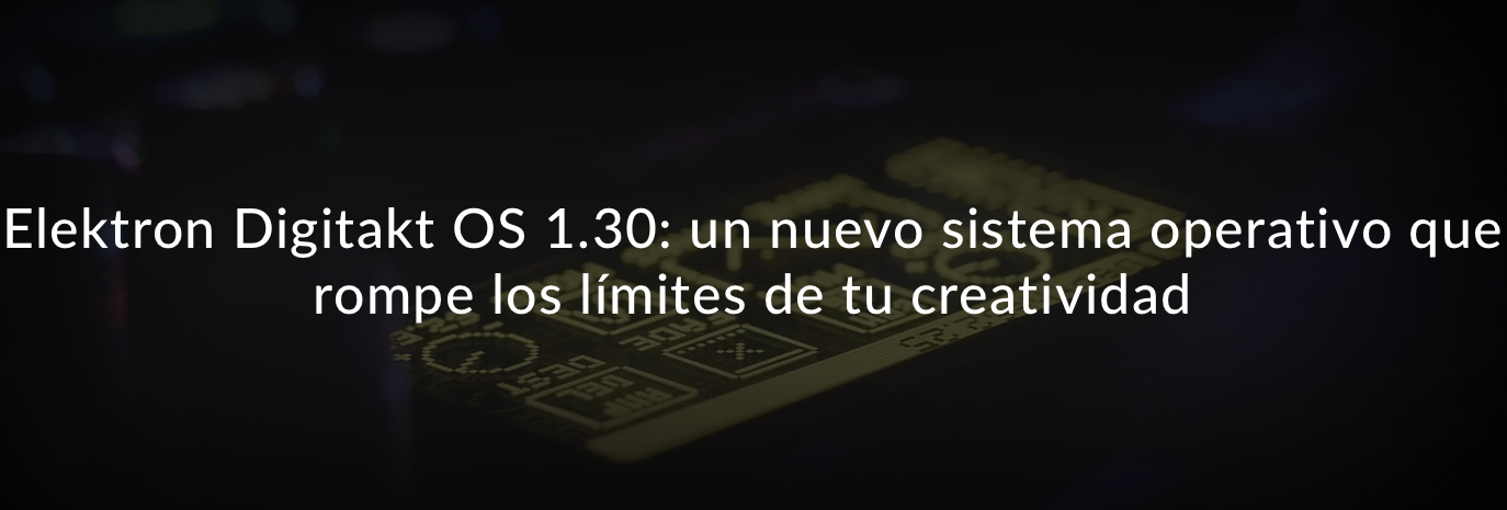 Digitakt OS 1.30 es el nuevo sistema operativo para la caja de ritmos y sampler digital Elektron Digitakt