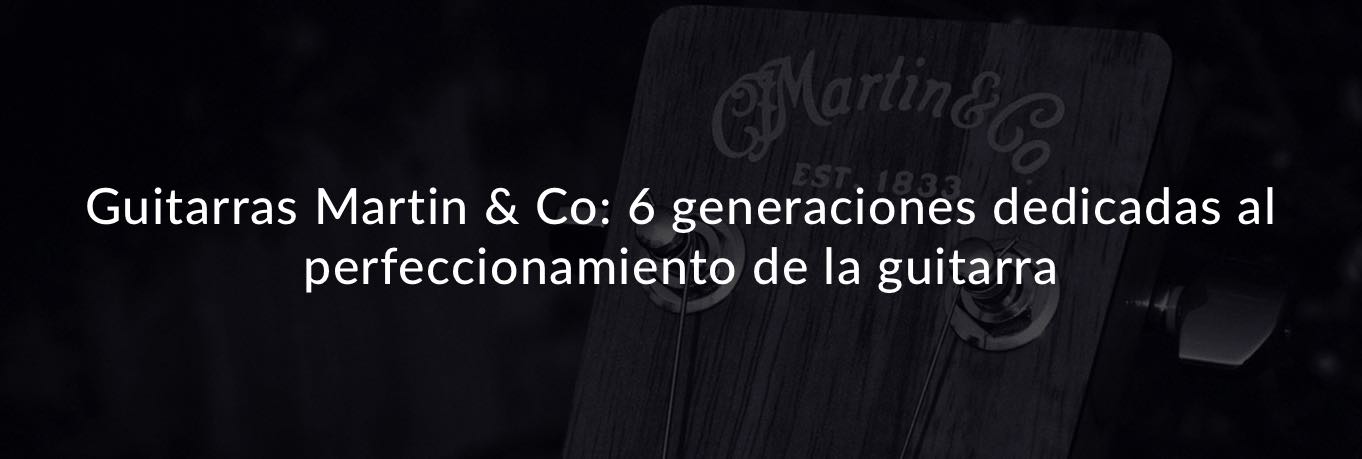 Guitarras Martin & Co: 6 generaciones dedicadas al perfeccionamiento de la guitarra